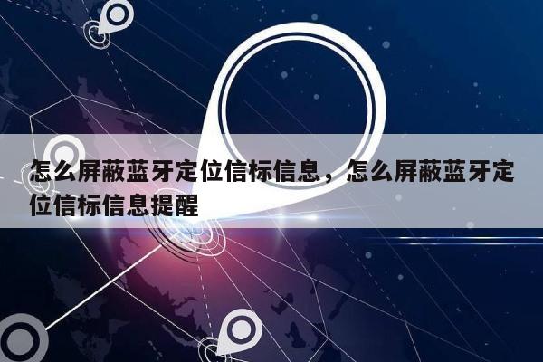 怎么屏蔽蓝牙定位信标信息，怎么屏蔽蓝牙定位信标信息提醒-第1张图片