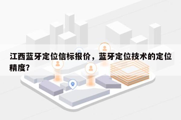 江西蓝牙定位信标报价，蓝牙定位技术的定位精度？-第1张图片