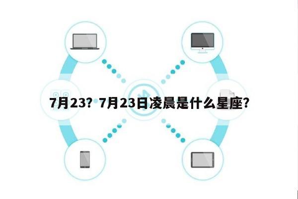 7月23？7月23日凌晨是什么星座？-第1张图片