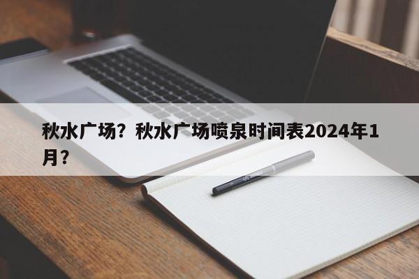 秋水广场？秋水广场喷泉时间表2024年1月？-第1张图片