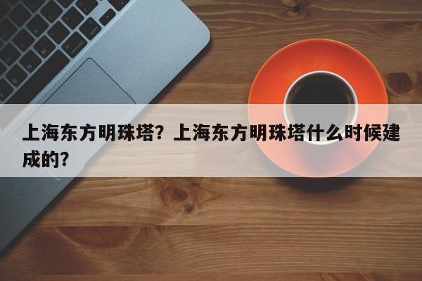 上海东方明珠塔？上海东方明珠塔什么时候建成的？-第1张图片