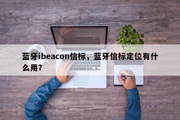 蓝牙ibeacon信标，蓝牙信标定位有什么用？-第1张图片