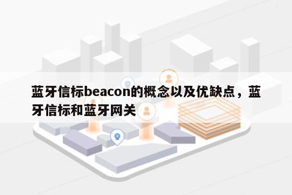 蓝牙信标beacon的概念以及优缺点，蓝牙信标和蓝牙网关-第1张图片