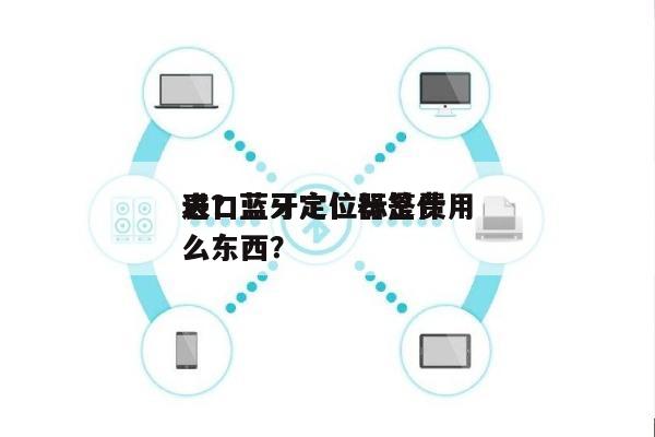 进口蓝牙定位标签费用
表？蓝牙定位器是什么东西？-第1张图片