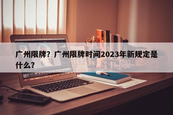 广州限牌？广州限牌时间2023年新规定是什么？-第1张图片