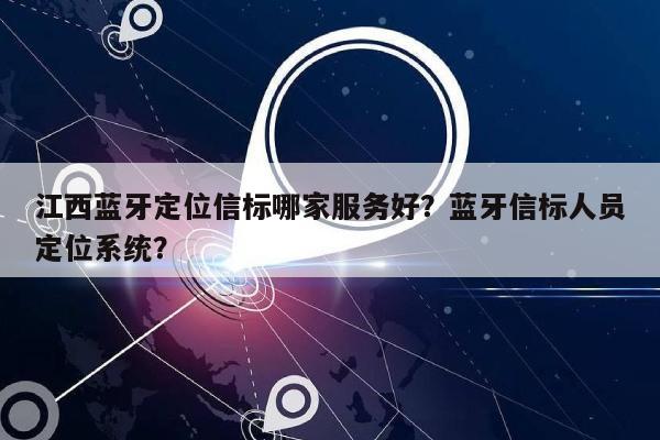 江西蓝牙定位信标哪家服务好？蓝牙信标人员定位系统？-第1张图片