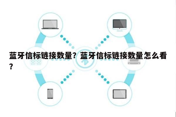 蓝牙信标链接数量？蓝牙信标链接数量怎么看？-第1张图片