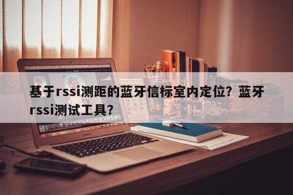 基于rssi测距的蓝牙信标室内定位？蓝牙rssi测试工具？-第1张图片