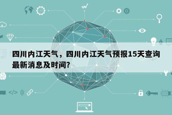 四川内江天气，四川内江天气预报15天查询最新消息及时间？-第1张图片