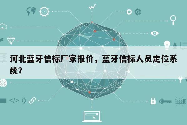 河北蓝牙信标厂家报价，蓝牙信标人员定位系统？-第1张图片