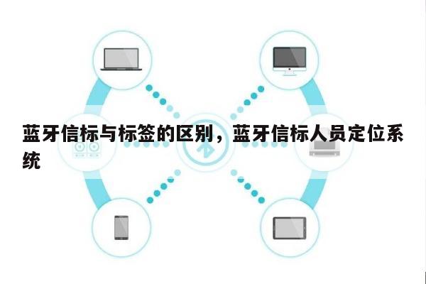 蓝牙信标与标签的区别，蓝牙信标人员定位系统-第1张图片