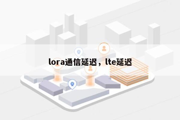 lora通信延迟，lte延迟-第1张图片