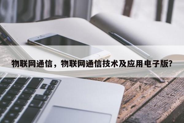 物联网通信，物联网通信技术及应用电子版？-第1张图片