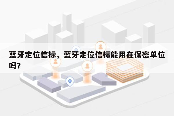 蓝牙定位信标，蓝牙定位信标能用在保密单位吗？-第1张图片