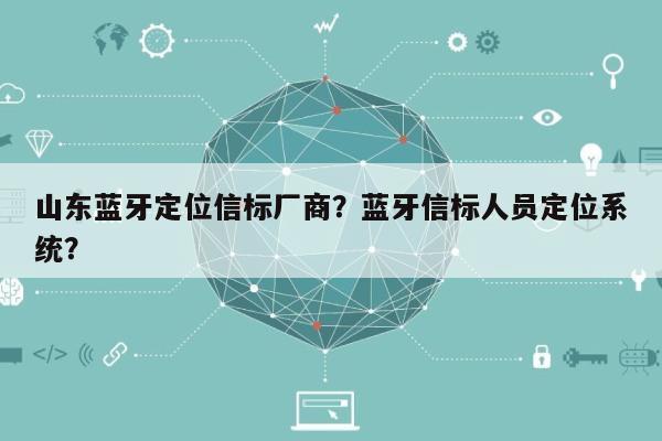 山东蓝牙定位信标厂商？蓝牙信标人员定位系统？-第1张图片