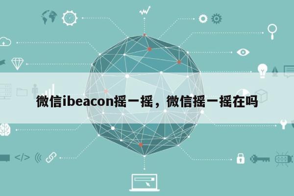 微信ibeacon摇一摇，微信摇一摇在吗-第1张图片