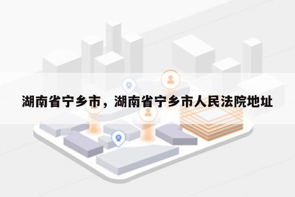 湖南省宁乡市，湖南省宁乡市人民法院地址-第1张图片