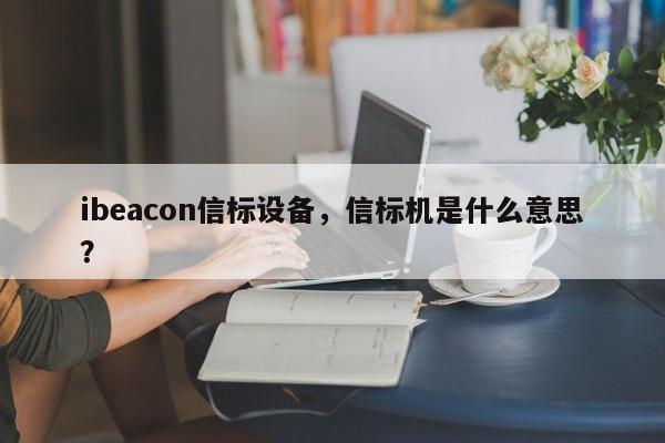 ibeacon信标设备，信标机是什么意思？-第1张图片