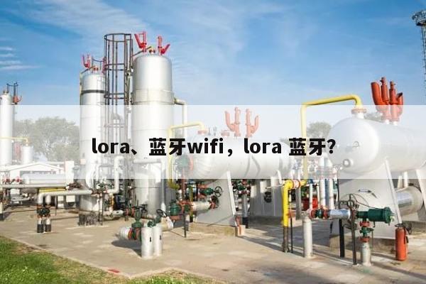 lora、蓝牙wifi，lora 蓝牙？-第1张图片