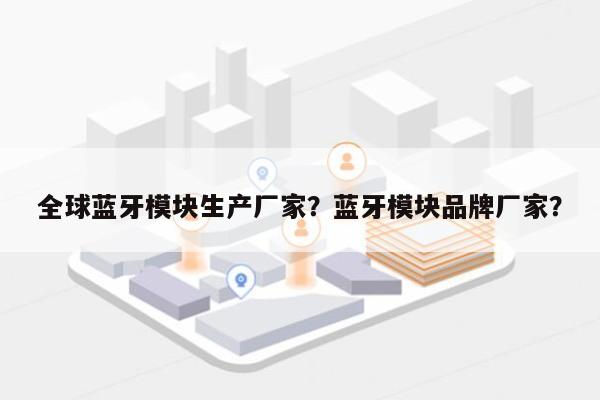 全球蓝牙模块生产厂家？蓝牙模块品牌厂家？-第1张图片