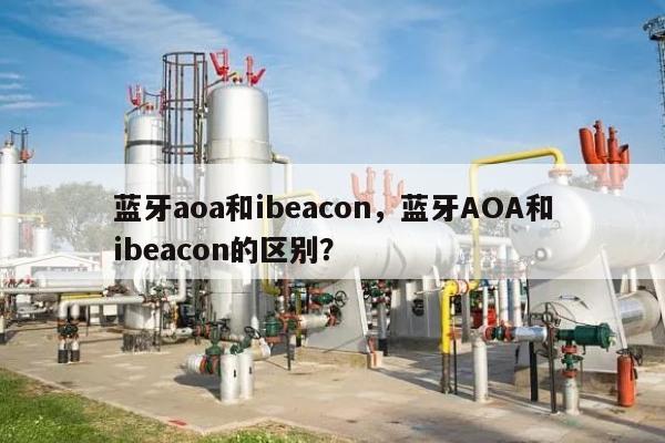 蓝牙aoa和ibeacon，蓝牙AOA和ibeacon的区别？-第1张图片