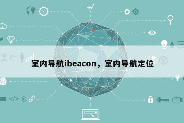 室内导航ibeacon，室内导航定位-第1张图片