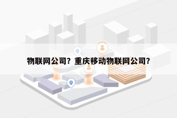 物联网公司？重庆移动物联网公司？-第1张图片