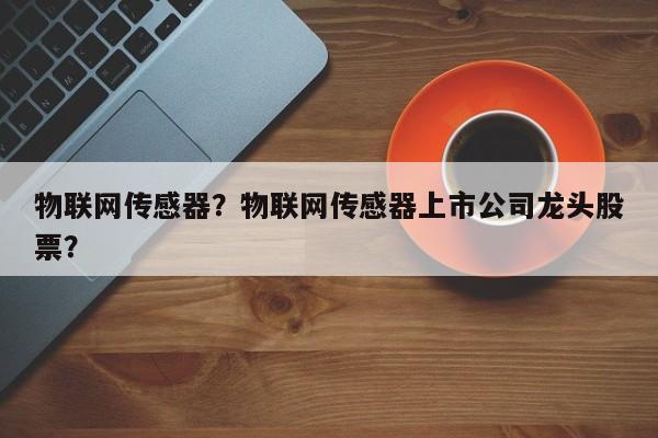 物联网传感器？物联网传感器上市公司龙头股票？-第1张图片