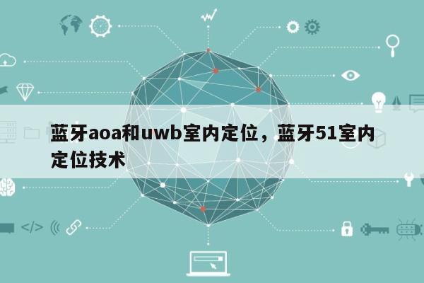 蓝牙aoa和uwb室内定位，蓝牙51室内定位技术-第1张图片