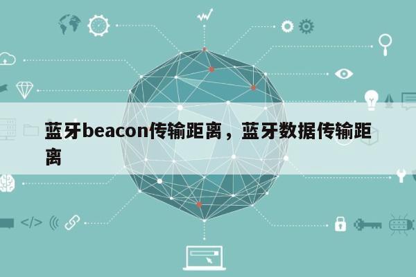 蓝牙beacon传输距离，蓝牙数据传输距离-第1张图片