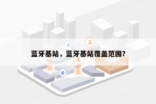 蓝牙基站，蓝牙基站覆盖范围？-第1张图片