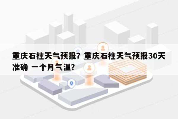 重庆石柱天气预报？重庆石柱天气预报30天准确 一个月气温？-第1张图片