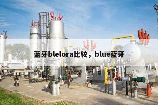 蓝牙blelora比较，blue蓝牙-第1张图片