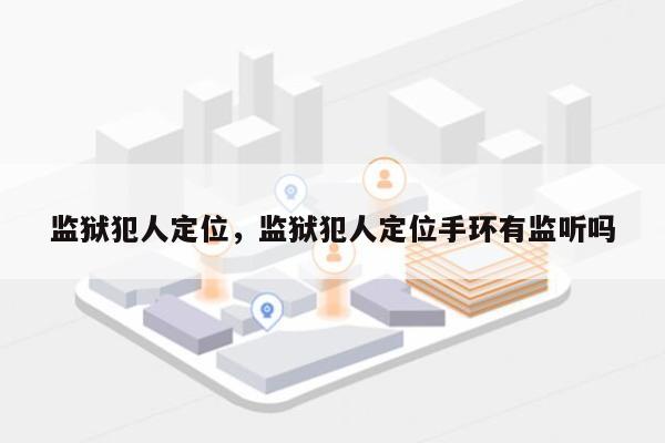 监狱犯人定位，监狱犯人定位手环有监听吗-第1张图片