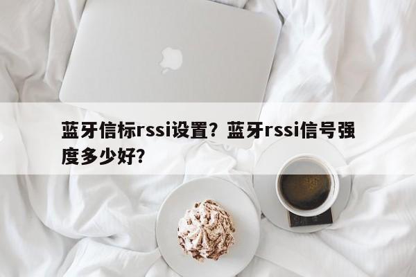 蓝牙信标rssi设置？蓝牙rssi信号强度多少好？-第1张图片