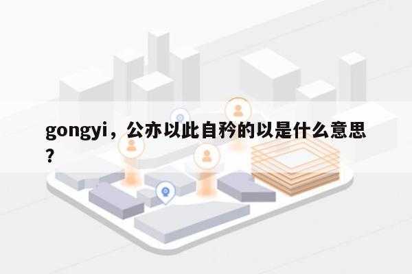 gongyi，公亦以此自矜的以是什么意思？-第1张图片