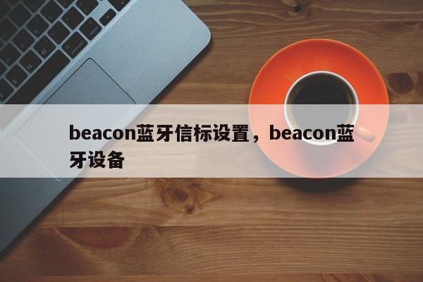 beacon蓝牙信标设置，beacon蓝牙设备-第1张图片