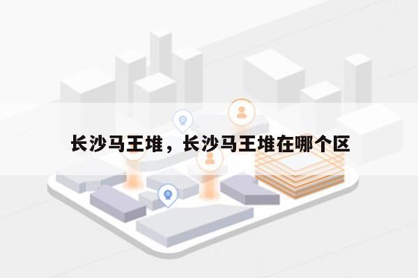 长沙马王堆，长沙马王堆在哪个区-第1张图片