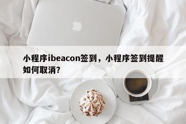 小程序ibeacon签到，小程序签到提醒如何取消？-第1张图片