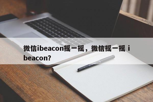 微信ibeacon摇一摇，微信摇一摇 ibeacon？-第1张图片