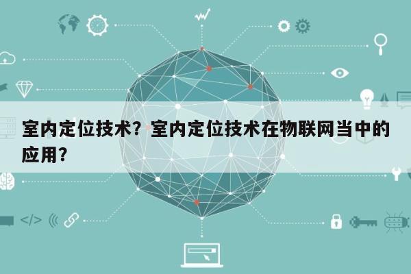 室内定位技术？室内定位技术在物联网当中的应用？-第1张图片