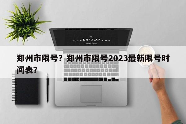 郑州市限号？郑州市限号2023最新限号时间表？-第1张图片