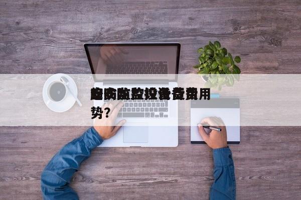 安防监控设备费用
？安防监控设备费用
趋势？-第1张图片