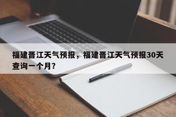 福建晋江天气预报，福建晋江天气预报30天查询一个月？-第1张图片