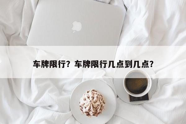 车牌限行？车牌限行几点到几点？-第1张图片