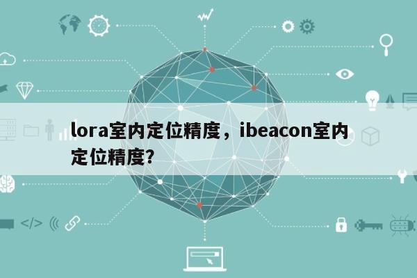 lora室内定位精度，ibeacon室内定位精度？-第1张图片