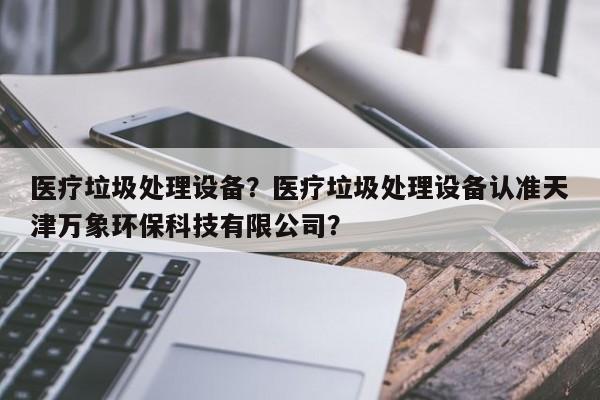 医疗垃圾处理设备？医疗垃圾处理设备认准天津万象环保科技有限公司？-第1张图片