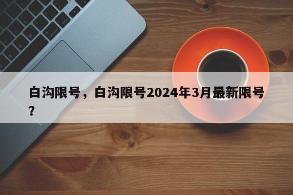 白沟限号，白沟限号2024年3月最新限号？-第1张图片