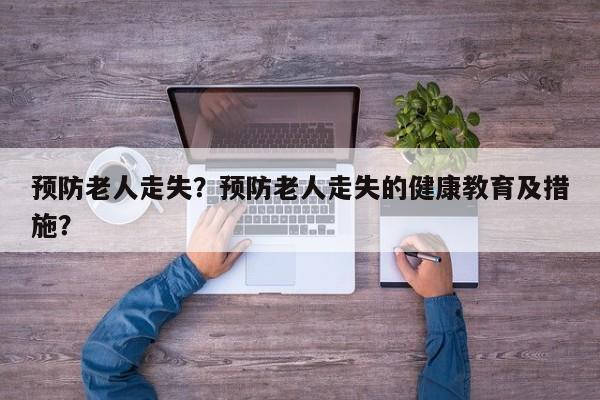 预防老人走失？预防老人走失的健康教育及措施？-第1张图片