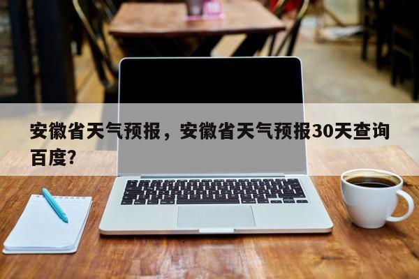 安徽省天气预报，安徽省天气预报30天查询百度？-第1张图片